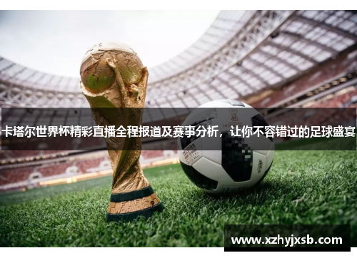 卡塔尔世界杯精彩直播全程报道及赛事分析，让你不容错过的足球盛宴