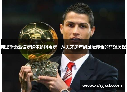 克里斯蒂亚诺罗纳尔多阿韦罗：从天才少年到足坛传奇的辉煌历程