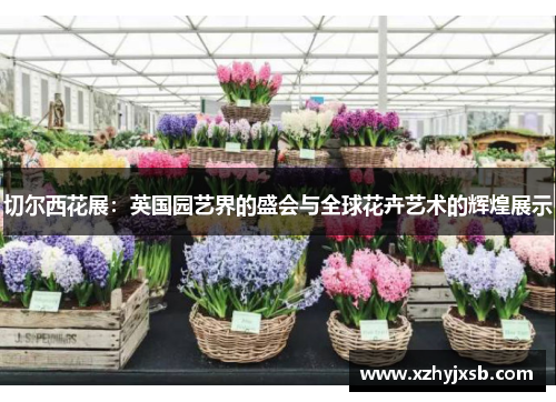 切尔西花展：英国园艺界的盛会与全球花卉艺术的辉煌展示