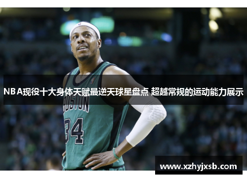 NBA现役十大身体天赋最逆天球星盘点 超越常规的运动能力展示