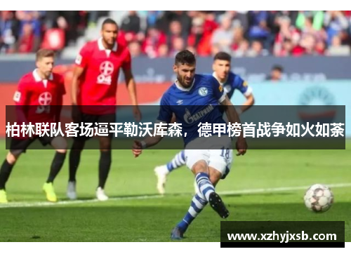 柏林联队客场逼平勒沃库森，德甲榜首战争如火如荼