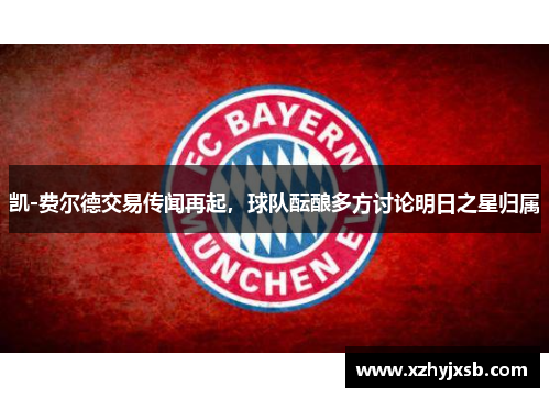 凯-费尔德交易传闻再起，球队酝酿多方讨论明日之星归属