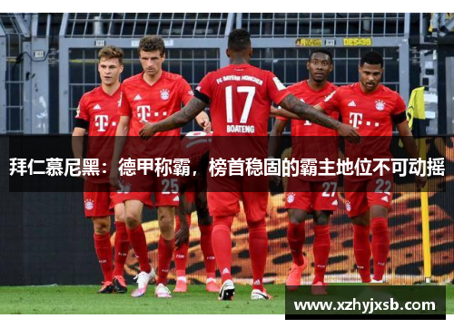拜仁慕尼黑：德甲称霸，榜首稳固的霸主地位不可动摇