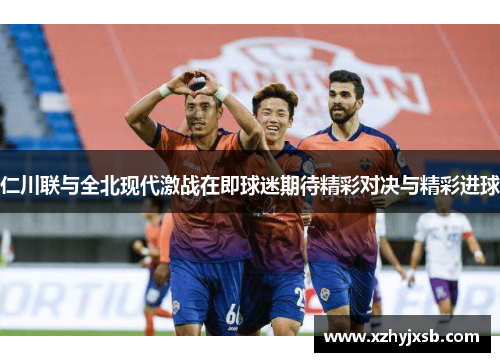 仁川联与全北现代激战在即球迷期待精彩对决与精彩进球