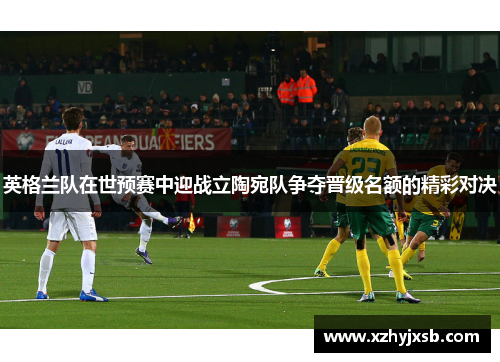 英格兰队在世预赛中迎战立陶宛队争夺晋级名额的精彩对决