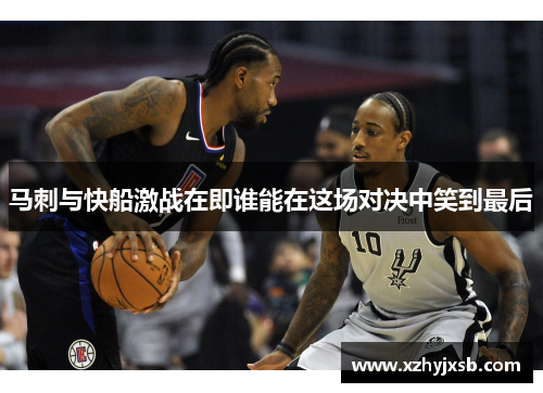 马刺与快船激战在即谁能在这场对决中笑到最后