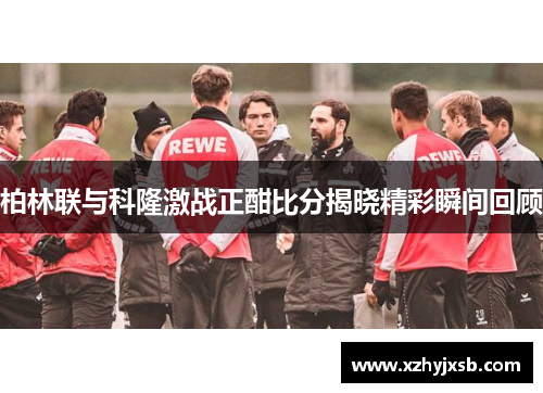 柏林联与科隆激战正酣比分揭晓精彩瞬间回顾